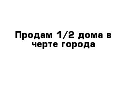 Продам 1/2 дома в черте города